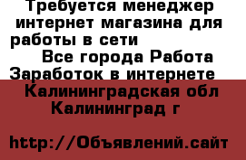 Требуется менеджер интернет-магазина для работы в сети.                 - Все города Работа » Заработок в интернете   . Калининградская обл.,Калининград г.